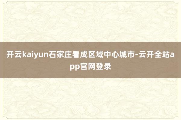 开云kaiyun石家庄看成区域中心城市-云开全站app官网登录