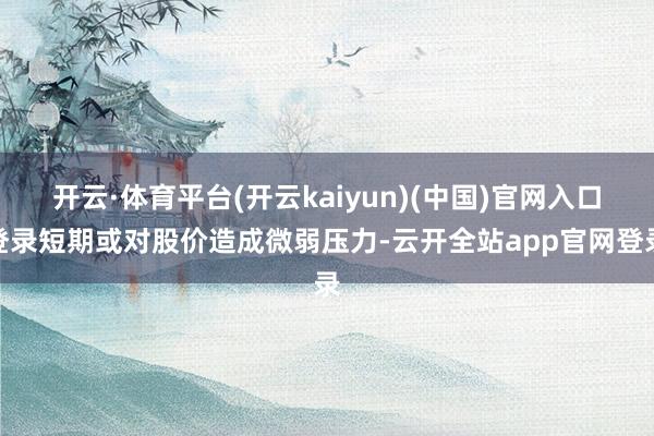 开云·体育平台(开云kaiyun)(中国)官网入口登录短期或对股价造成微弱压力-云开全站app官网登录