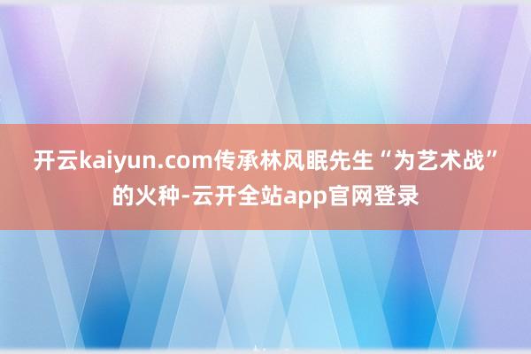 开云kaiyun.com传承林风眠先生“为艺术战”的火种-云开全站app官网登录