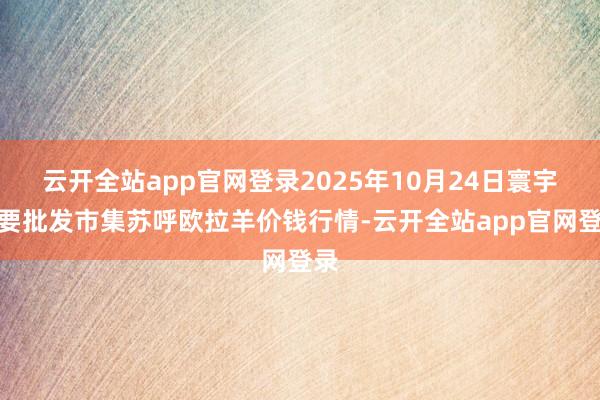 云开全站app官网登录2025年10月24日寰宇主要批发市集苏呼欧拉羊价钱行情-云开全站app官网登录