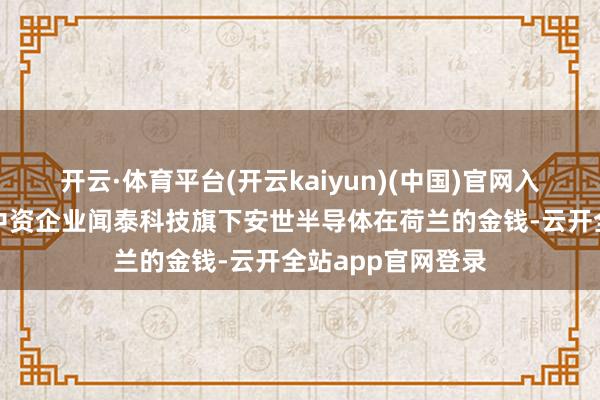 开云·体育平台(开云kaiyun)(中国)官网入口登录晓示冻结中资企业闻泰科技旗下安世半导体在荷兰的金钱-云开全站app官网登录