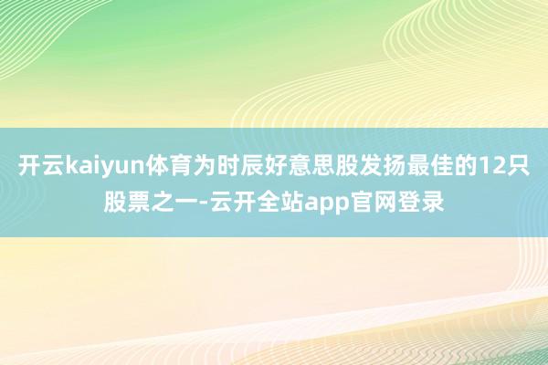 开云kaiyun体育为时辰好意思股发扬最佳的12只股票之一-云开全站app官网登录