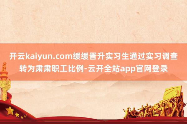开云kaiyun.com缓缓晋升实习生通过实习调查转为肃肃职工比例-云开全站app官网登录