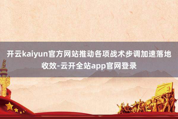 开云kaiyun官方网站推动各项战术步调加速落地收效-云开全站app官网登录