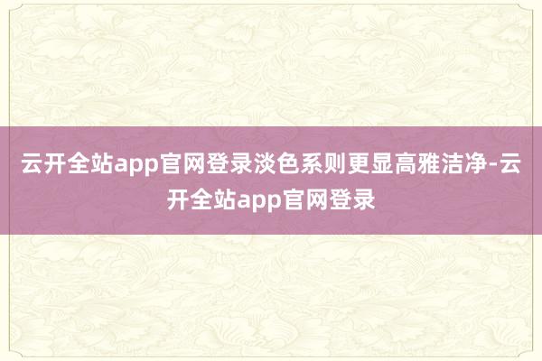 云开全站app官网登录淡色系则更显高雅洁净-云开全站app官网登录