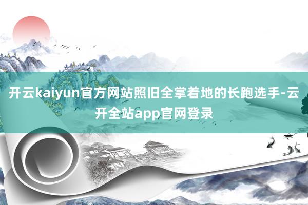 开云kaiyun官方网站照旧全掌着地的长跑选手-云开全站app官网登录