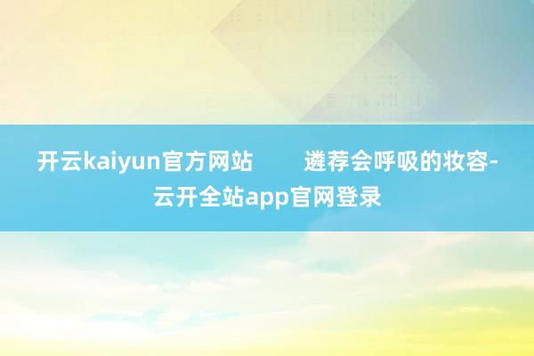 开云kaiyun官方网站        遴荐会呼吸的妆容-云开全站app官网登录