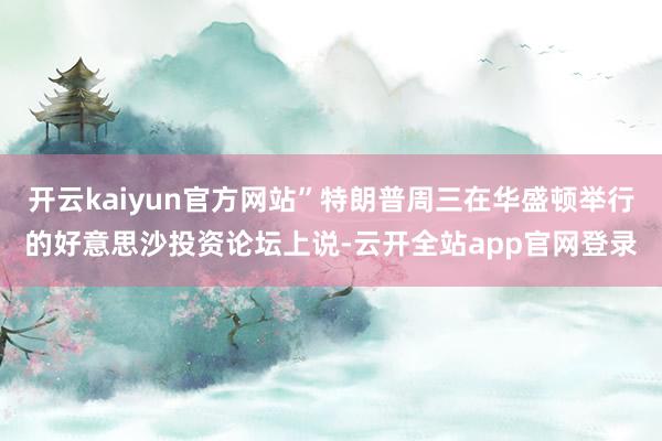 开云kaiyun官方网站”特朗普周三在华盛顿举行的好意思沙投资论坛上说-云开全站app官网登录
