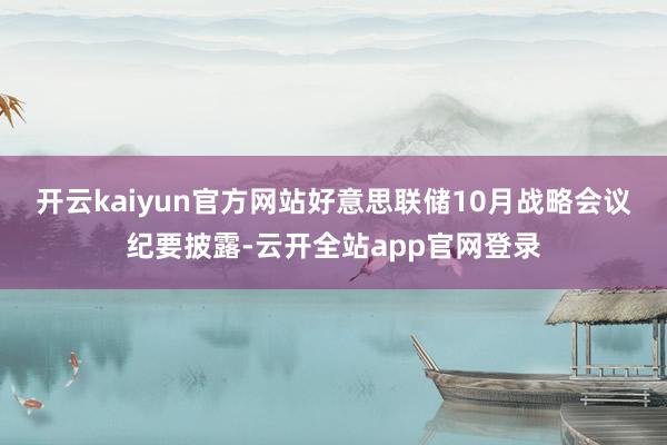 开云kaiyun官方网站　　好意思联储10月战略会议纪要披露-云开全站app官网登录