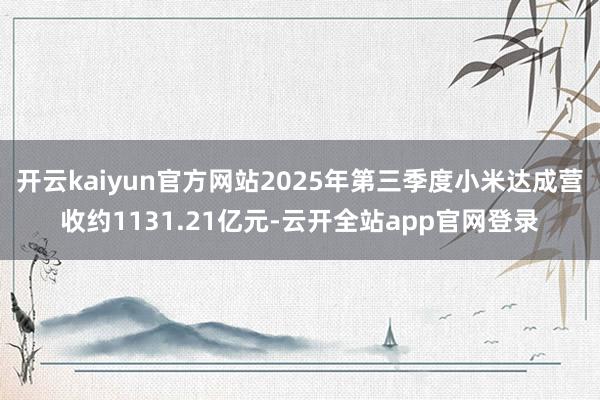 开云kaiyun官方网站2025年第三季度小米达成营收约1131.21亿元-云开全站app官网登录