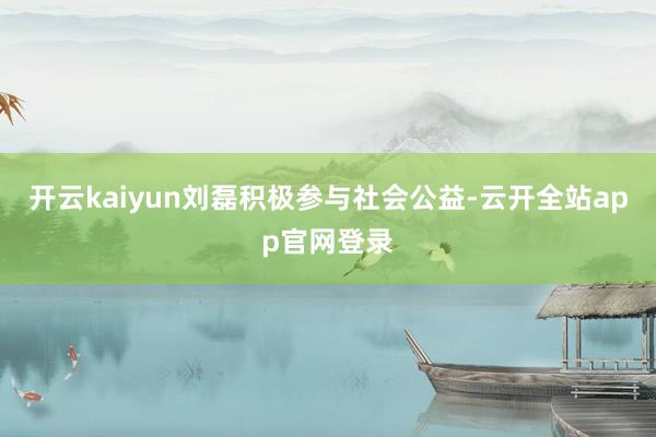 开云kaiyun刘磊积极参与社会公益-云开全站app官网登录