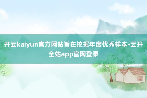 开云kaiyun官方网站旨在挖掘年度优秀样本-云开全站app官网登录