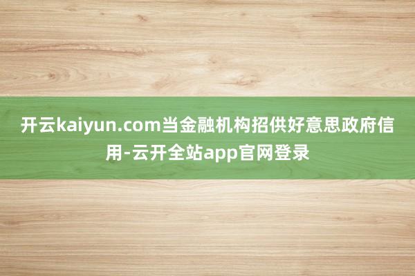 开云kaiyun.com当金融机构招供好意思政府信用-云开全站app官网登录