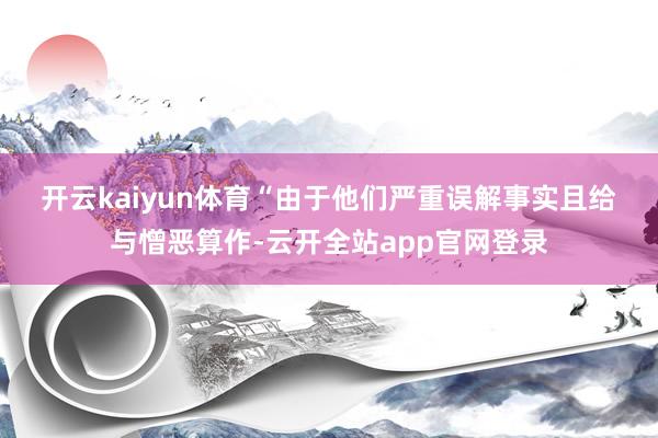 开云kaiyun体育　　“由于他们严重误解事实且给与憎恶算作-云开全站app官网登录