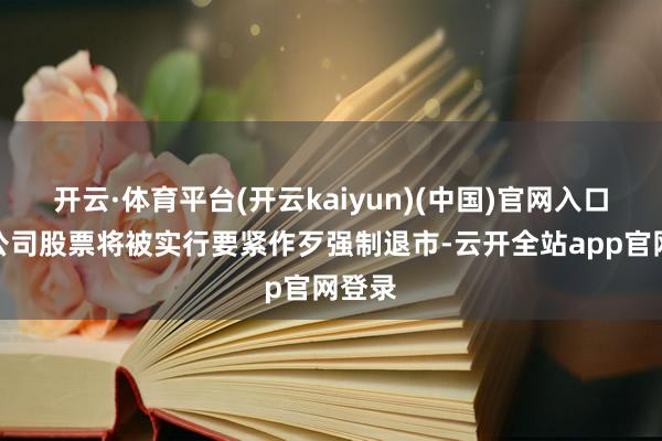 开云·体育平台(开云kaiyun)(中国)官网入口登录公司股票将被实行要紧作歹强制退市-云开全站app官网登录