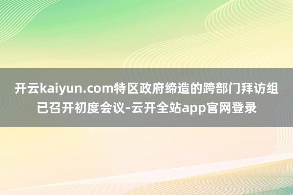 开云kaiyun.com特区政府缔造的跨部门拜访组已召开初度会议-云开全站app官网登录