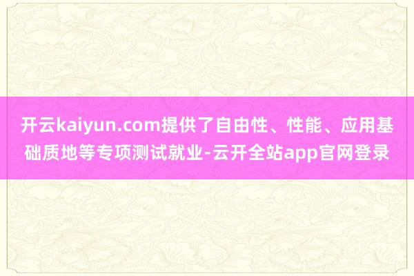 开云kaiyun.com提供了自由性、性能、应用基础质地等专项测试就业-云开全站app官网登录