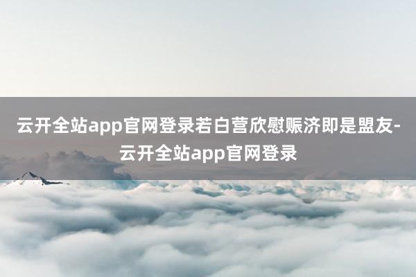 云开全站app官网登录若白营欣慰赈济即是盟友-云开全站app官网登录