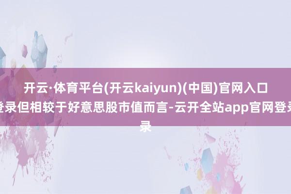 开云·体育平台(开云kaiyun)(中国)官网入口登录但相较于好意思股市值而言-云开全站app官网登录