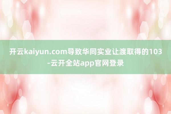 开云kaiyun.com导致华同实业让渡取得的103-云开全站app官网登录