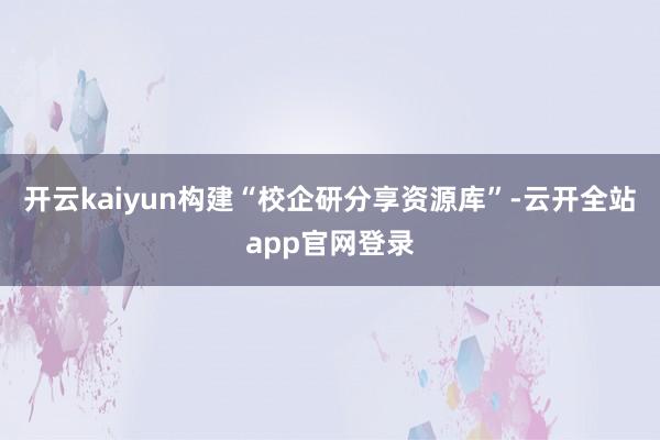 开云kaiyun构建“校企研分享资源库”-云开全站app官网登录