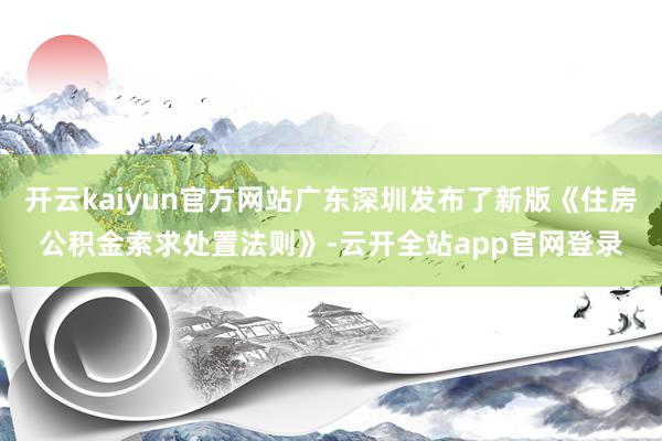 开云kaiyun官方网站广东深圳发布了新版《住房公积金索求处置法则》-云开全站app官网登录
