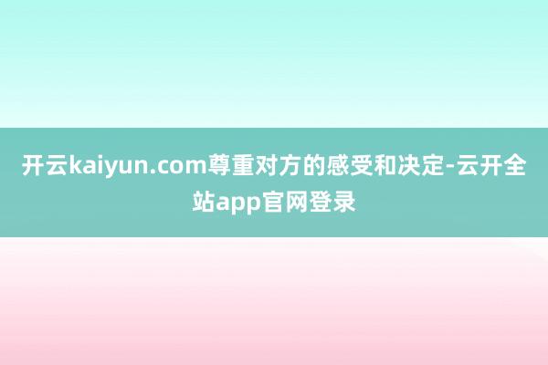 开云kaiyun.com尊重对方的感受和决定-云开全站app官网登录