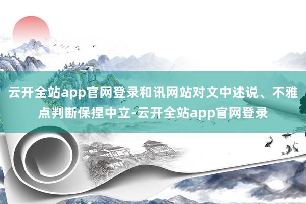 云开全站app官网登录和讯网站对文中述说、不雅点判断保捏中立-云开全站app官网登录