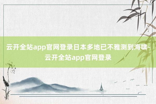 云开全站app官网登录日本多地已不雅测到海啸-云开全站app官网登录