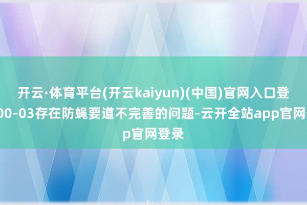 开云·体育平台(开云kaiyun)(中国)官网入口登录200-03存在防蝇要道不完善的问题-云开全站app官网登录
