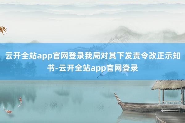 云开全站app官网登录我局对其下发责令改正示知书-云开全站app官网登录