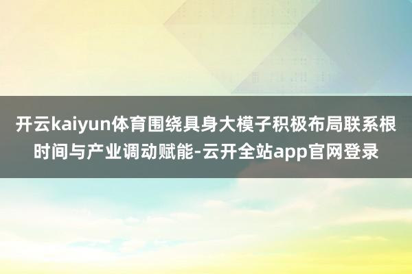开云kaiyun体育围绕具身大模子积极布局联系根时间与产业调动赋能-云开全站app官网登录