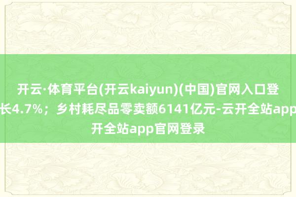 开云·体育平台(开云kaiyun)(中国)官网入口登录同比增长4.7%；乡村耗尽品零卖额6141亿元-云开全站app官网登录