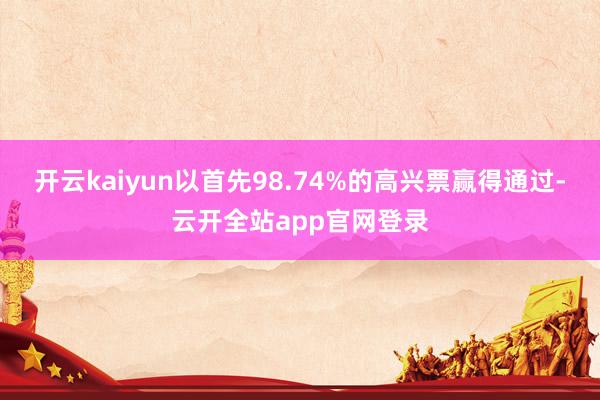开云kaiyun以首先98.74%的高兴票赢得通过-云开全站app官网登录