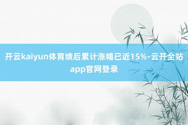 开云kaiyun体育绩后累计涨幅已近15%-云开全站app官网登录