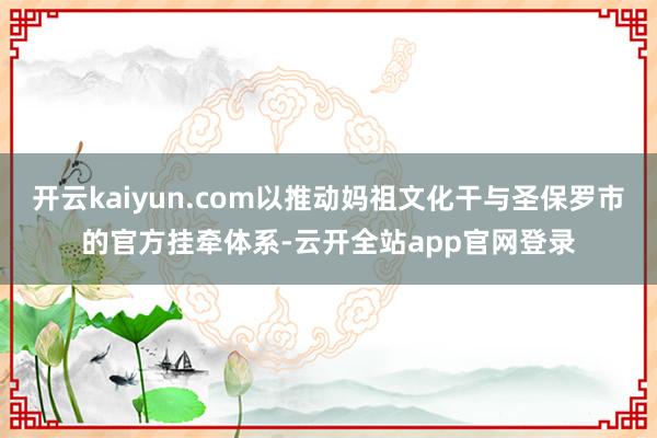 开云kaiyun.com以推动妈祖文化干与圣保罗市的官方挂牵体系-云开全站app官网登录