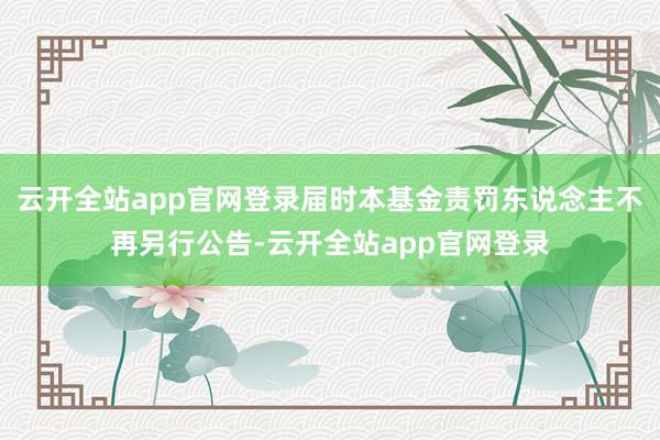 云开全站app官网登录届时本基金责罚东说念主不再另行公告-云开全站app官网登录