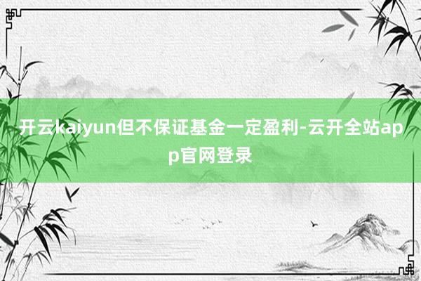 开云kaiyun但不保证基金一定盈利-云开全站app官网登录