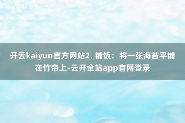 开云kaiyun官方网站2. 铺饭：将一张海苔平铺在竹帘上-云开全站app官网登录