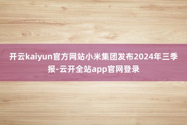 开云kaiyun官方网站小米集团发布2024年三季报-云开全站app官网登录