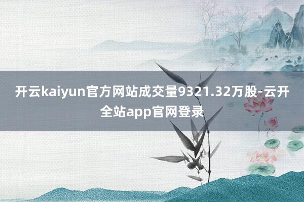 开云kaiyun官方网站成交量9321.32万股-云开全站app官网登录