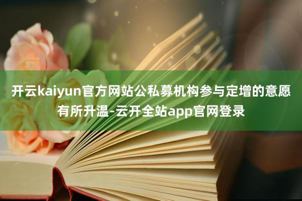 开云kaiyun官方网站公私募机构参与定增的意愿有所升温-云开全站app官网登录