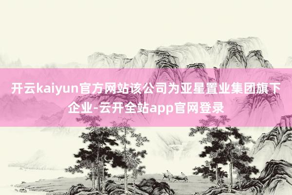 开云kaiyun官方网站该公司为亚星置业集团旗下企业-云开全站app官网登录