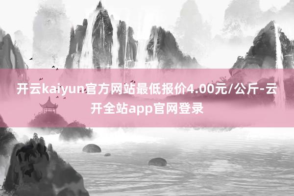开云kaiyun官方网站最低报价4.00元/公斤-云开全站app官网登录