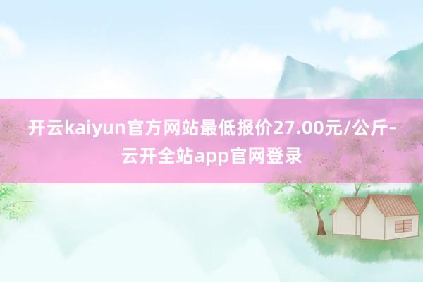 开云kaiyun官方网站最低报价27.00元/公斤-云开全站app官网登录