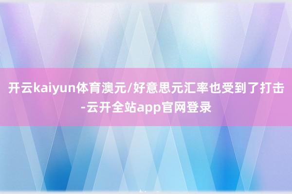 开云kaiyun体育澳元/好意思元汇率也受到了打击-云开全站app官网登录