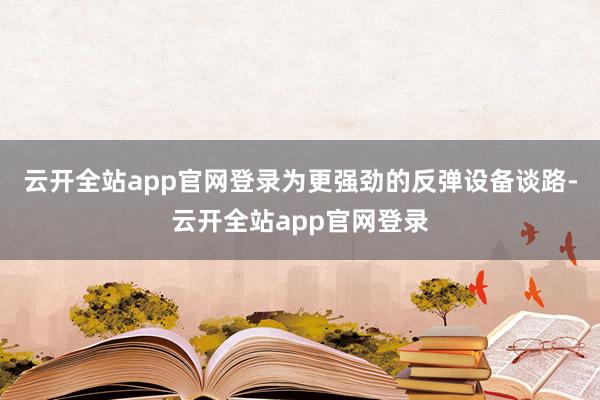 云开全站app官网登录为更强劲的反弹设备谈路-云开全站app官网登录