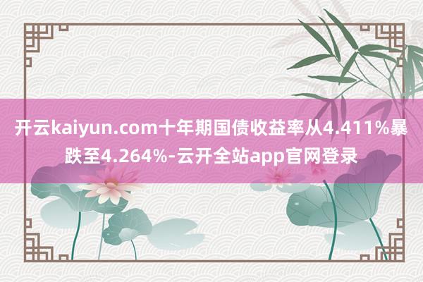 开云kaiyun.com十年期国债收益率从4.411%暴跌至4.264%-云开全站app官网登录