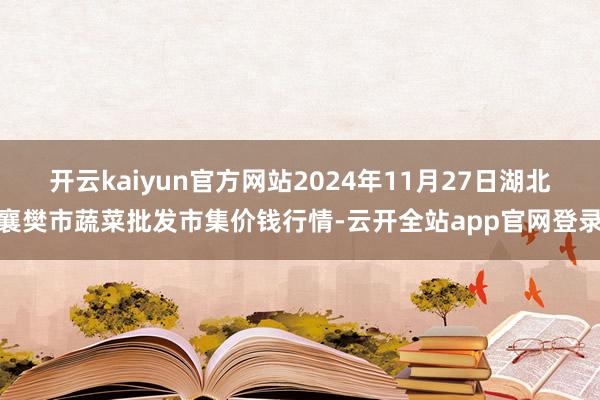 开云kaiyun官方网站2024年11月27日湖北襄樊市蔬菜批发市集价钱行情-云开全站app官网登录