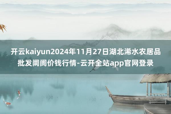 开云kaiyun2024年11月27日湖北浠水农居品批发阛阓价钱行情-云开全站app官网登录